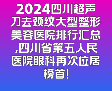 2024四川超声刀去颈纹大型整形美容医院排行汇总，四川省第五人民医院眼科再次位居榜首！