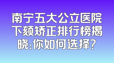 南宁五大公立医院下颏矫正排行榜揭晓：你如何选择？