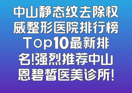 中山静态纹去除权威整形医院排行榜Top10最新排名！强烈推荐中山恩碧皙医美诊所！