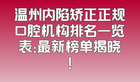 温州内陷矫正正规口腔机构排名一览表：最新榜单揭晓！