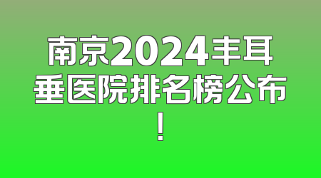 南京2024丰耳垂医院排名榜公布！