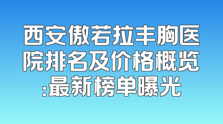 西安傲若拉丰胸医院排名及价格概览：最新榜单曝光