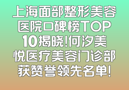 上海面部整形美容医院口碑榜TOP10揭晓！何汐美悦医疗美容门诊部获赞誉领先名单！