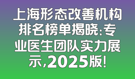 上海形态改善机构排名榜单揭晓：专业医生团队实力展示，2025版！
