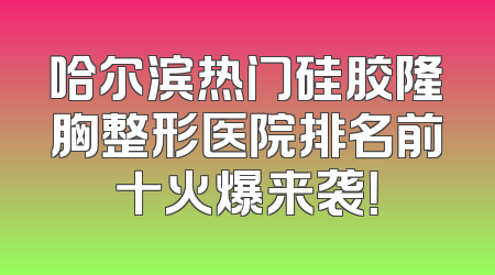 哈尔滨热门硅胶隆胸整形医院排名前十火爆来袭！
