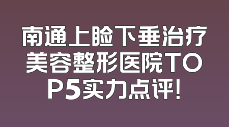 南通上睑下垂治疗美容整形医院TOP5实力点评！