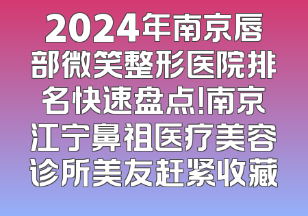 2024年南京唇部微笑整形医院排名快速盘点！南京江宁鼻祖医疗美容诊所美友赶紧收藏