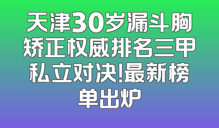 天津30岁漏斗胸矫正权威排名三甲私立对决！最新榜单出炉