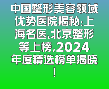 中国整形美容领域优势医院揭秘：上海名医、北京整形等上榜，2024年度精选榜单揭晓！