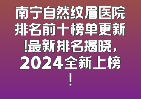 南宁自然纹眉医院排名前十榜单更新！最新排名揭晓，2024全新上榜！