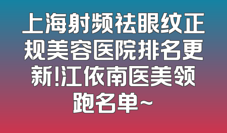 上海射频祛眼纹正规美容医院排名更新！江依南医美领跑名单~