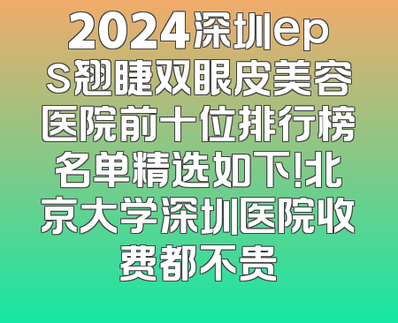 2024深圳eps翘睫双眼皮美容医院前十位排行榜名单精选如下！北京大学深圳医院收费都不贵