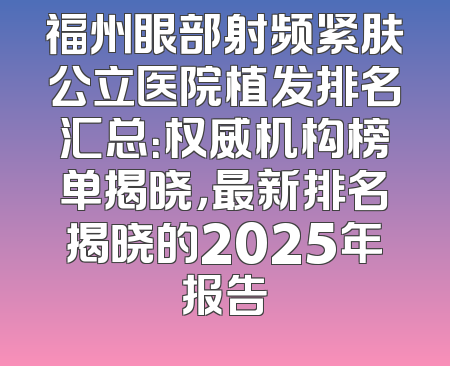 福州眼部射频紧肤公立医院植发排名汇总：权威机构榜单揭晓，最新排名揭晓的2025年报告