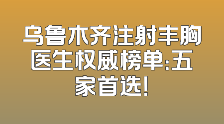 乌鲁木齐注射丰胸医生权威榜单：五家首选！