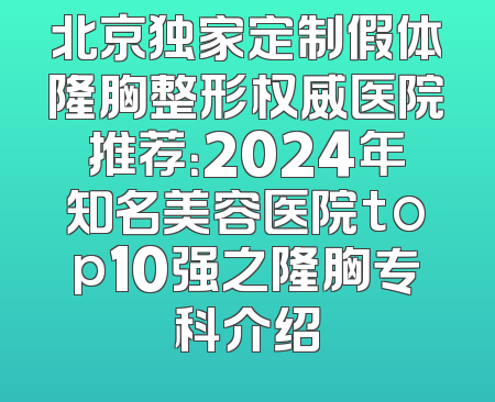 北京独家定制假体隆胸整形权威医院推荐：2024年知名美容医院top10强之隆胸专科介绍