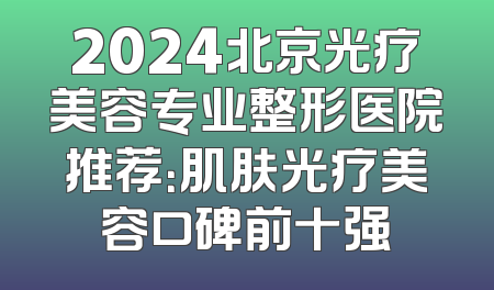2024北京光疗美容专业整形医院推荐：肌肤光疗美容口碑前十强