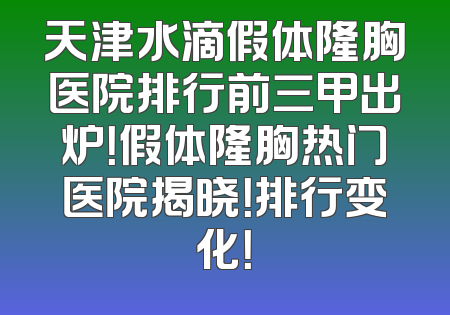 天津水滴假体隆胸医院排行前三甲出炉！假体隆胸热门医院揭晓！排行变化！