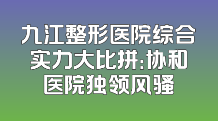 九江整形医院综合实力大比拼：协和医院独领风骚
