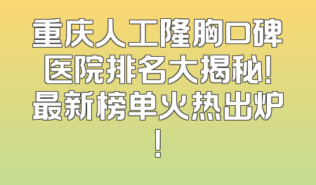 重庆人工隆胸口碑医院排名大揭秘！最新榜单火热出炉！