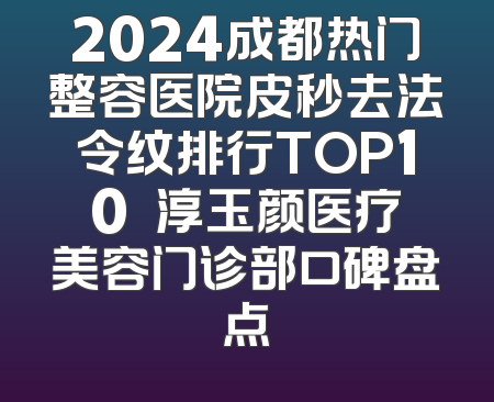 2024成都热门整容医院皮秒去法令纹排行TOP10 渼淳玉颜医疗美容门诊部口碑盘点