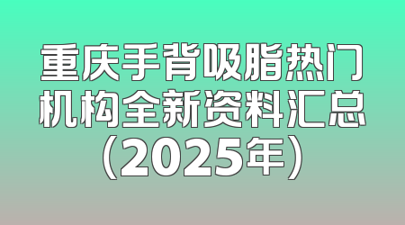 重庆手背吸脂热门机构全新资料汇总（2025年）