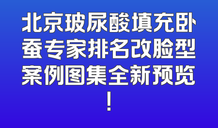 北京玻尿酸填充卧蚕专家排名改脸型案例图集全新预览！