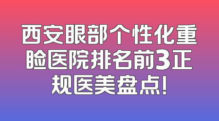 西安眼部个性化重睑医院排名前3正规医美盘点!
