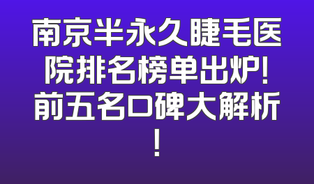 南京半永久睫毛医院排名榜单出炉！前五名口碑大解析！