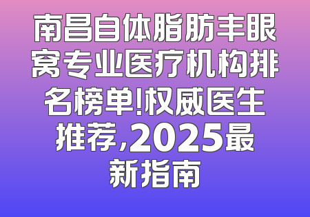 南昌自体脂肪丰眼窝专业医疗机构排名榜单！权威医生推荐，2025最新指南