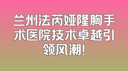 兰州法芮娅隆胸手术医院技术卓越引领风潮！