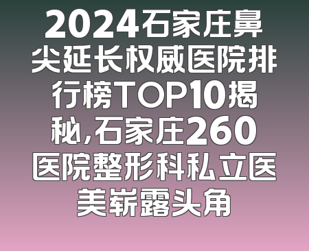 2024石家庄鼻尖延长权威医院排行榜TOP10揭秘，石家庄260医院整形科私立医美崭露头角