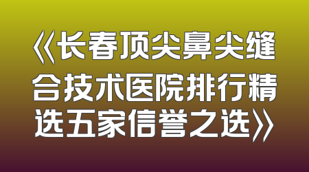 《长春顶尖鼻尖缝合技术医院排行精选五家信誉之选》