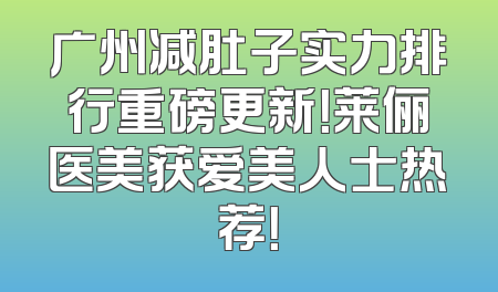 广州减肚子实力排行重磅更新！莱俪医美获爱美人士热荐！