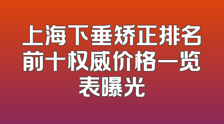 上海下垂矫正排名前十权威价格一览表曝光