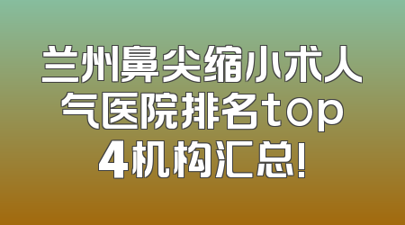 兰州鼻尖缩小术人气医院排名top4机构汇总!
