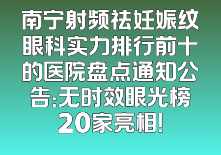 南宁射频祛妊娠纹眼科实力排行前十的医院盘点通知公告：无时效眼光榜20家亮相！