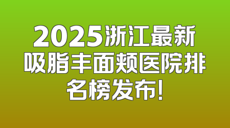 2025浙江最新吸脂丰面颊医院排名榜发布！