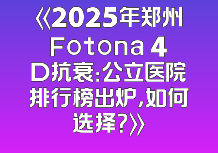《2025年郑州Fotona 4D抗衰：公立医院排行榜出炉，如何选择？》