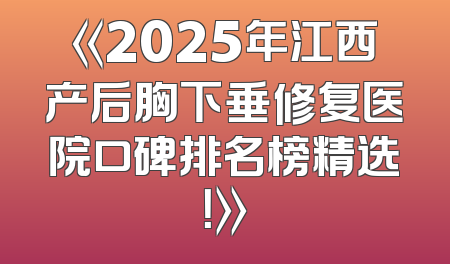 《2025年江西产后胸下垂修复医院口碑排名榜精选！》