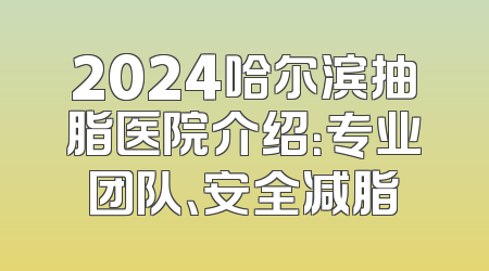 2024哈尔滨抽脂医院介绍：专业团队、安全减脂