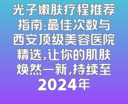 光子嫩肤疗程推荐指南：最佳次数与西安顶级美容医院精选，让你的肌肤焕然一新，持续至2024年
