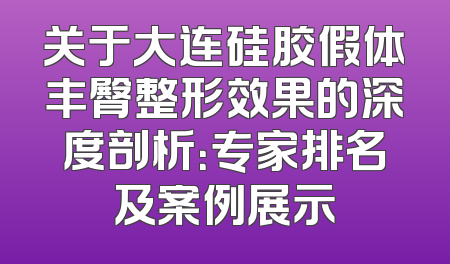 关于大连硅胶假体丰臀整形效果的深度剖析：专家排名及案例展示