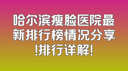 哈尔滨瘦脸医院最新排行榜情况分享！排行详解！