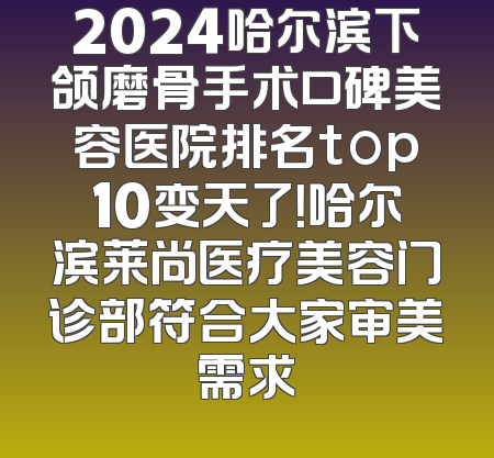 2024哈尔滨下颌磨骨手术口碑美容医院排名top10变天了！哈尔滨莱尚医疗美容门诊部符合大家审美需求