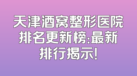 天津酒窝整形医院排名更新榜：最新排行揭示！