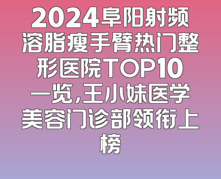 2024阜阳射频溶脂瘦手臂热门整形医院TOP10一览，王小妹医学美容门诊部领衔上榜