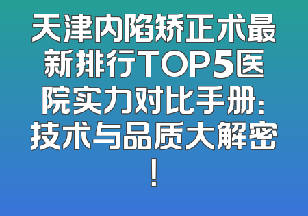 天津内陷矫正术最新排行TOP5医院实力对比手册：技术与品质大解密！
