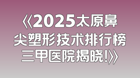 《2025太原鼻尖塑形技术排行榜三甲医院揭晓！》