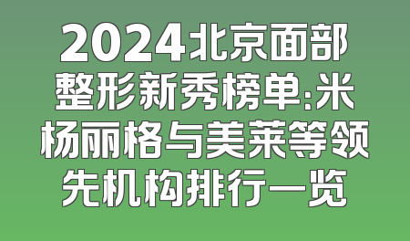 2024北京面部整形新秀榜单：米杨丽格与美莱等领先机构排行一览
