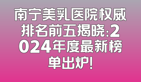 南宁美乳医院权威排名前五揭晓：2024年度最新榜单出炉！